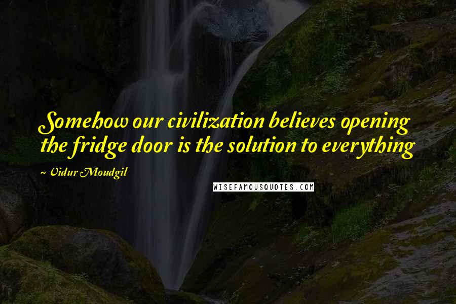 Vidur Moudgil Quotes: Somehow our civilization believes opening the fridge door is the solution to everything