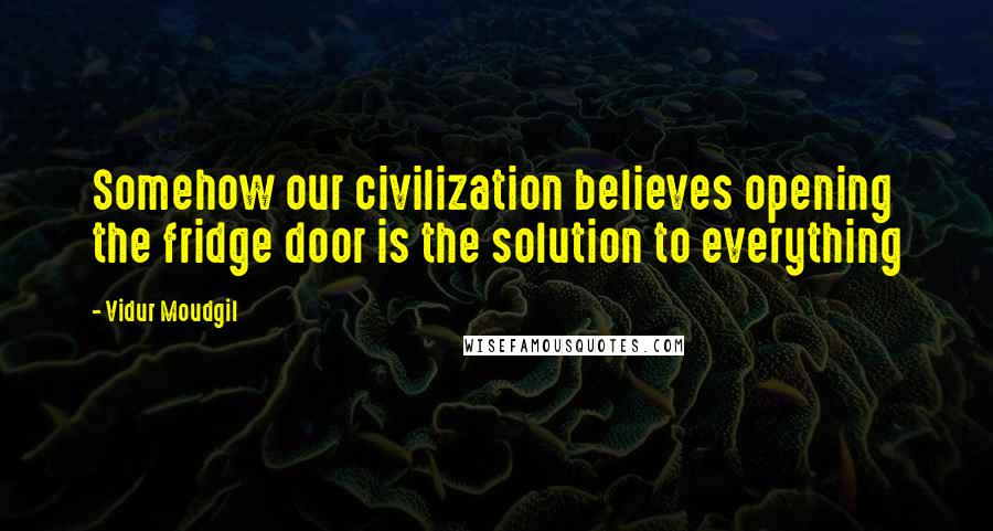 Vidur Moudgil Quotes: Somehow our civilization believes opening the fridge door is the solution to everything