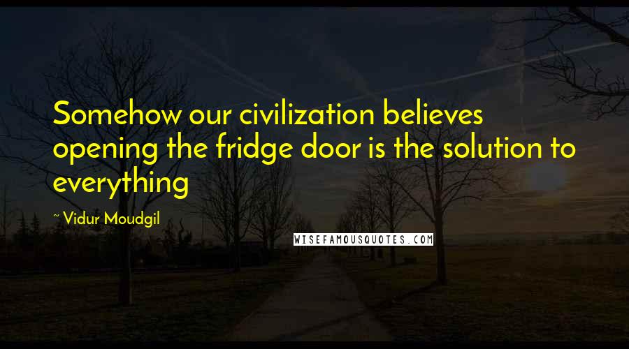 Vidur Moudgil Quotes: Somehow our civilization believes opening the fridge door is the solution to everything
