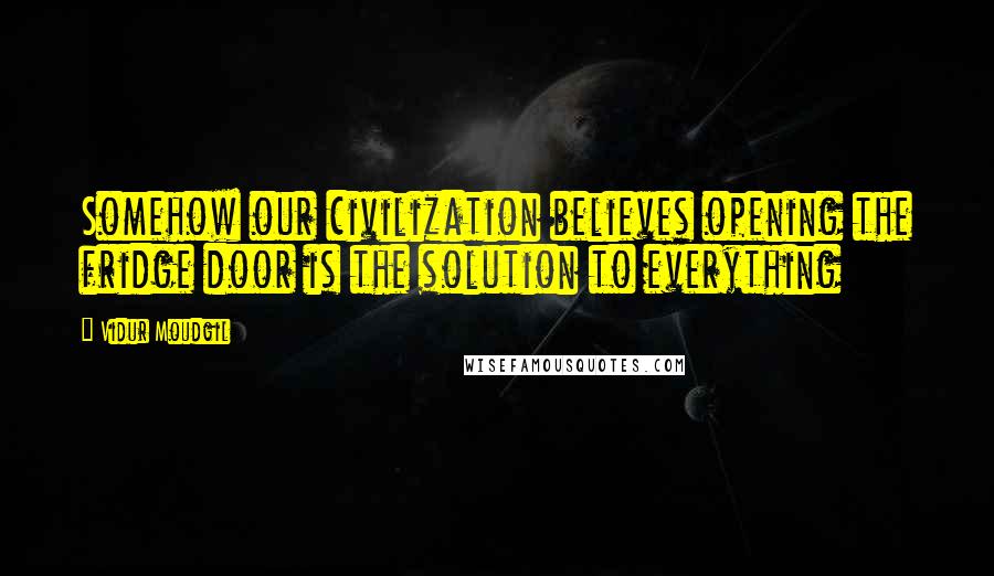 Vidur Moudgil Quotes: Somehow our civilization believes opening the fridge door is the solution to everything