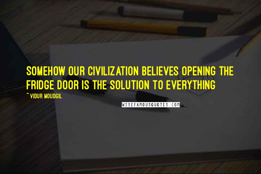 Vidur Moudgil Quotes: Somehow our civilization believes opening the fridge door is the solution to everything