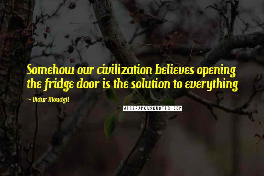 Vidur Moudgil Quotes: Somehow our civilization believes opening the fridge door is the solution to everything