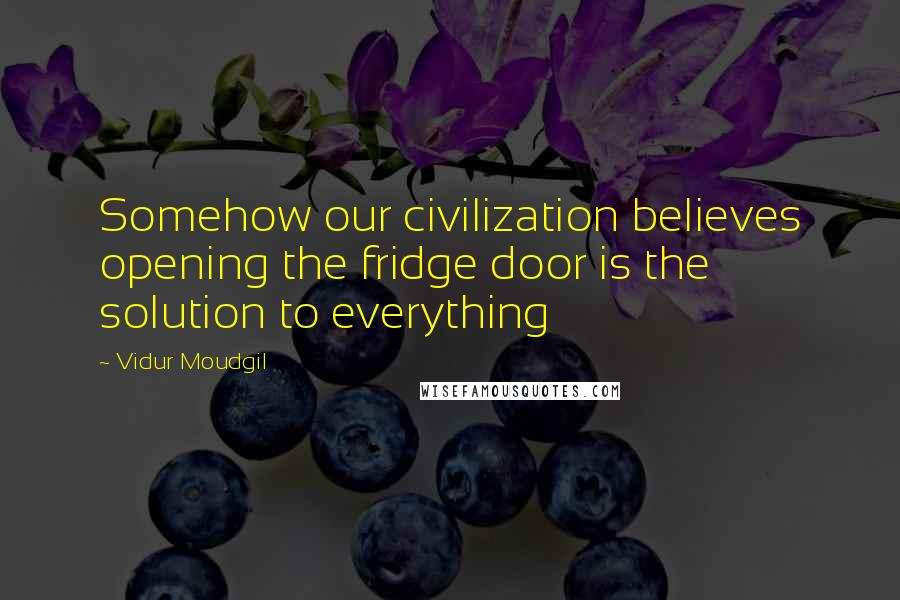 Vidur Moudgil Quotes: Somehow our civilization believes opening the fridge door is the solution to everything