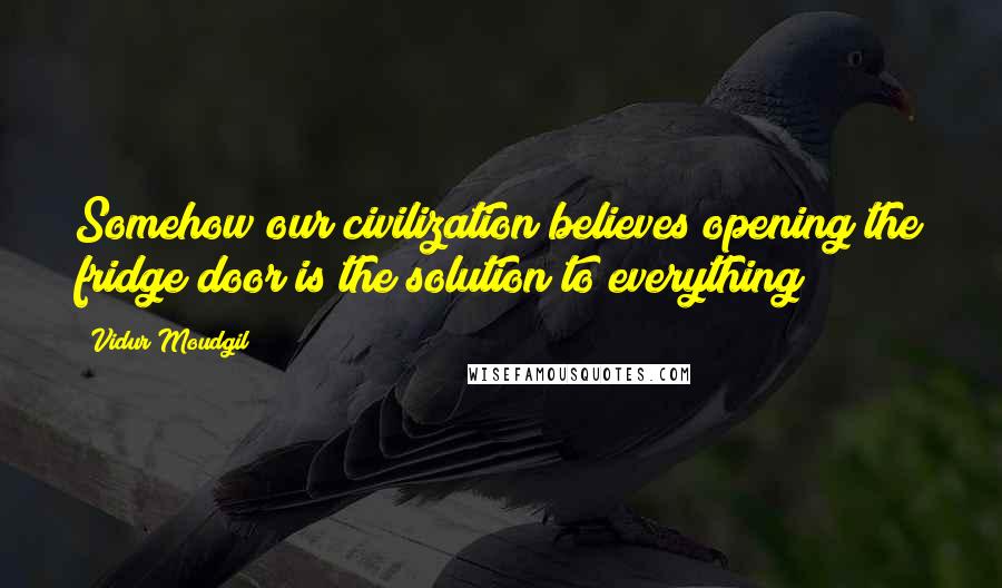 Vidur Moudgil Quotes: Somehow our civilization believes opening the fridge door is the solution to everything