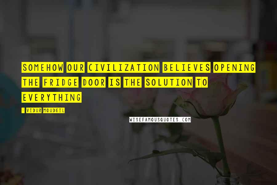 Vidur Moudgil Quotes: Somehow our civilization believes opening the fridge door is the solution to everything