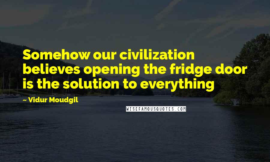 Vidur Moudgil Quotes: Somehow our civilization believes opening the fridge door is the solution to everything