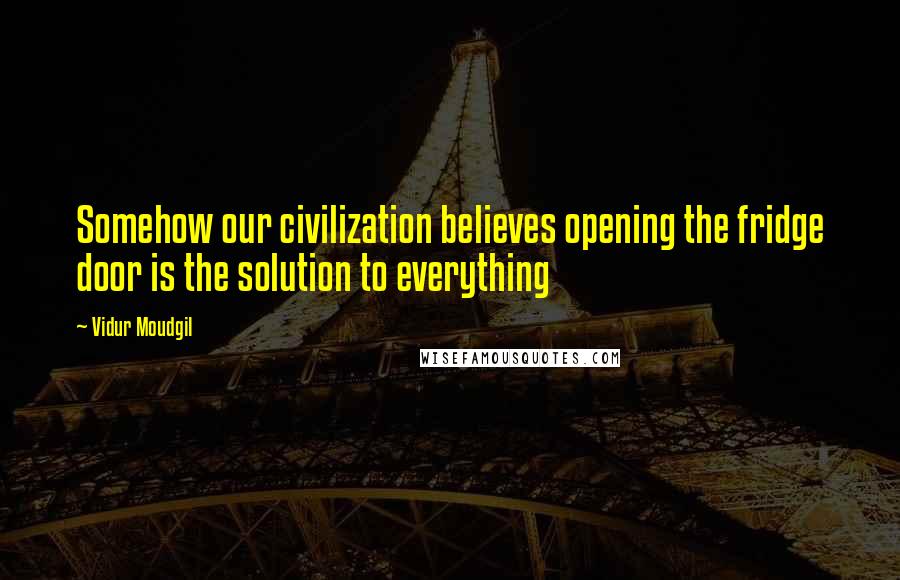 Vidur Moudgil Quotes: Somehow our civilization believes opening the fridge door is the solution to everything