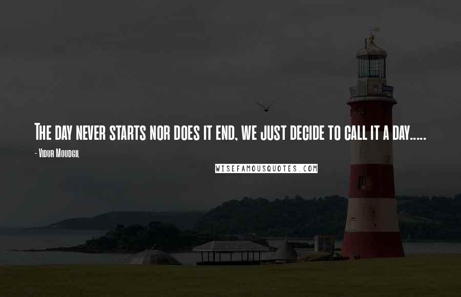 Vidur Moudgil Quotes: The day never starts nor does it end, we just decide to call it a day.....