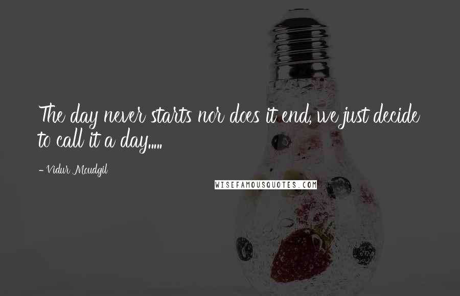 Vidur Moudgil Quotes: The day never starts nor does it end, we just decide to call it a day.....