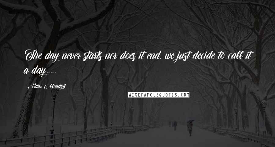 Vidur Moudgil Quotes: The day never starts nor does it end, we just decide to call it a day.....