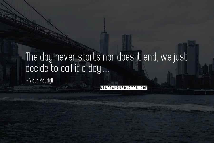 Vidur Moudgil Quotes: The day never starts nor does it end, we just decide to call it a day.....