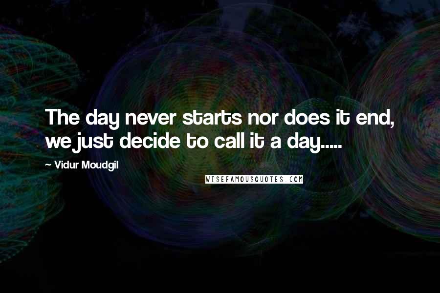 Vidur Moudgil Quotes: The day never starts nor does it end, we just decide to call it a day.....