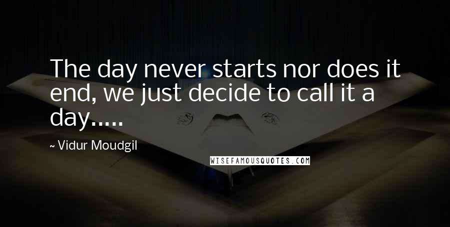 Vidur Moudgil Quotes: The day never starts nor does it end, we just decide to call it a day.....
