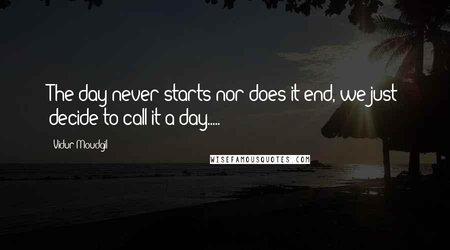 Vidur Moudgil Quotes: The day never starts nor does it end, we just decide to call it a day.....