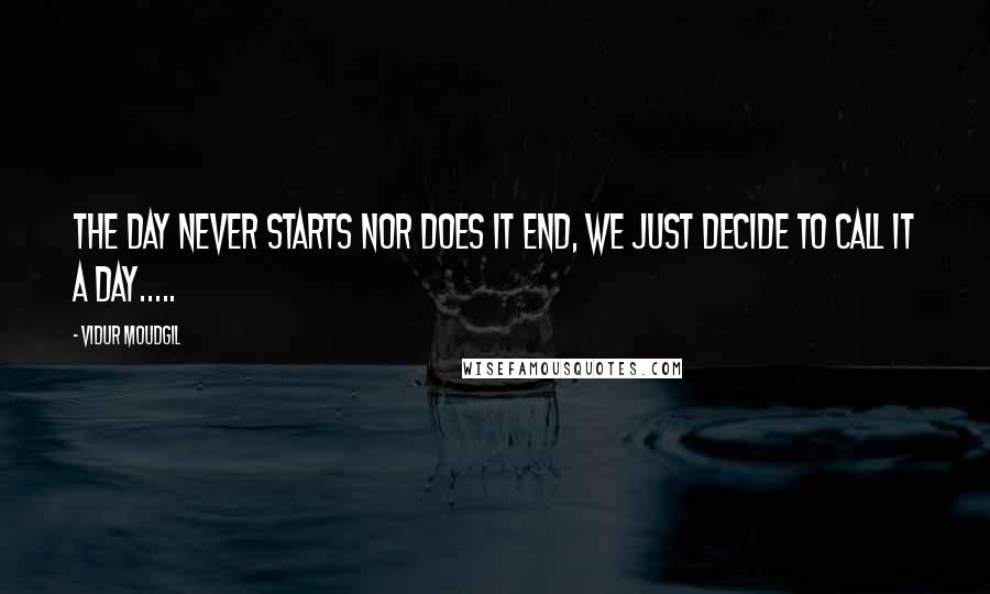 Vidur Moudgil Quotes: The day never starts nor does it end, we just decide to call it a day.....