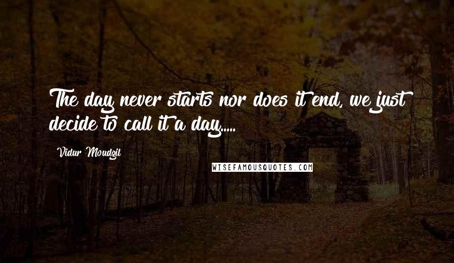 Vidur Moudgil Quotes: The day never starts nor does it end, we just decide to call it a day.....