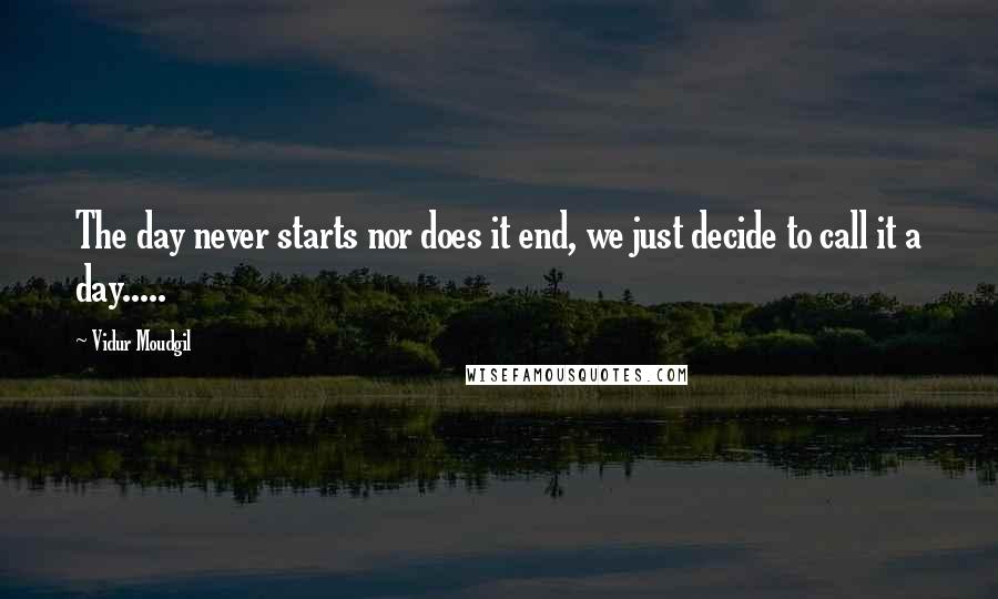 Vidur Moudgil Quotes: The day never starts nor does it end, we just decide to call it a day.....