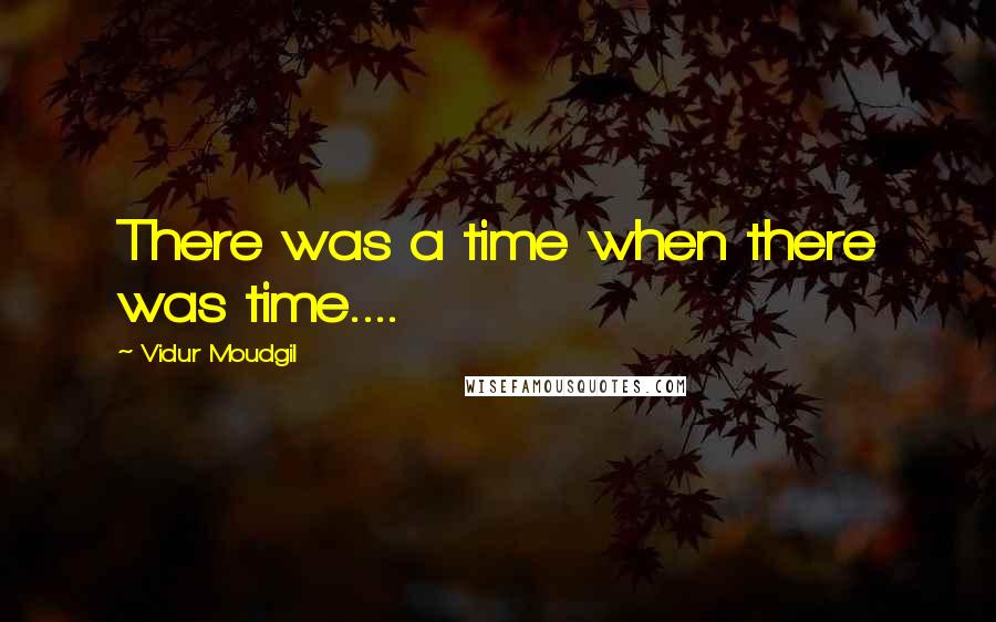 Vidur Moudgil Quotes: There was a time when there was time....