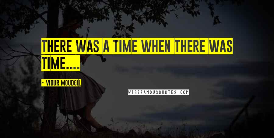 Vidur Moudgil Quotes: There was a time when there was time....