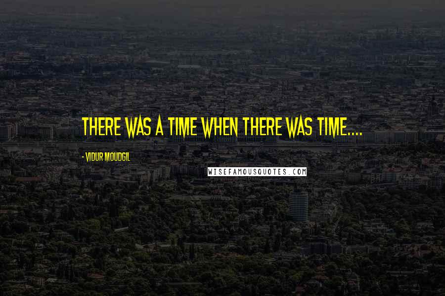 Vidur Moudgil Quotes: There was a time when there was time....