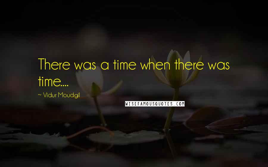 Vidur Moudgil Quotes: There was a time when there was time....