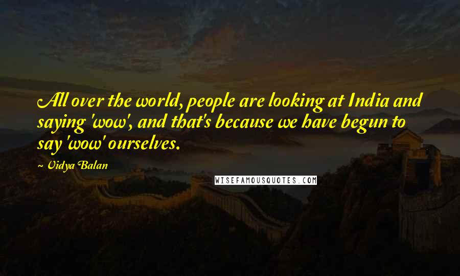 Vidya Balan Quotes: All over the world, people are looking at India and saying 'wow', and that's because we have begun to say 'wow' ourselves.