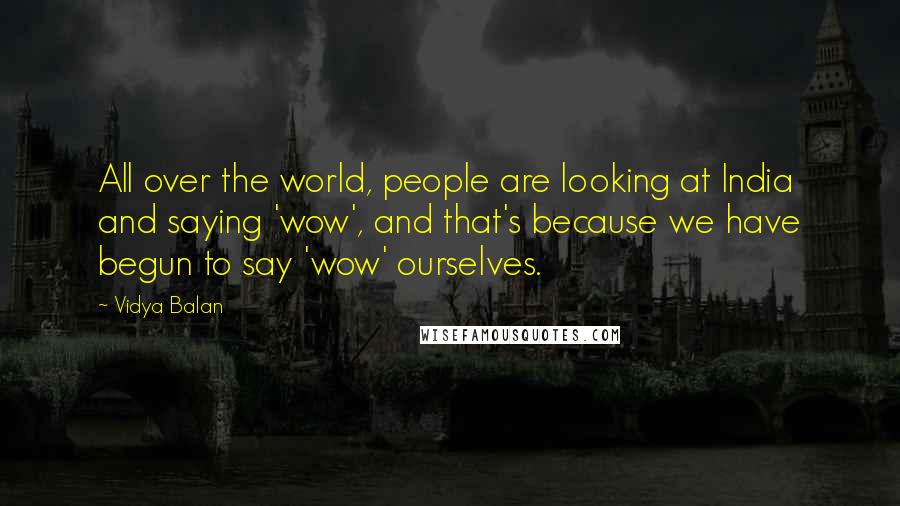 Vidya Balan Quotes: All over the world, people are looking at India and saying 'wow', and that's because we have begun to say 'wow' ourselves.