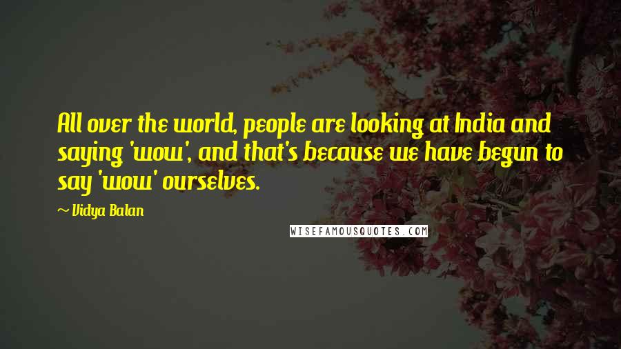 Vidya Balan Quotes: All over the world, people are looking at India and saying 'wow', and that's because we have begun to say 'wow' ourselves.