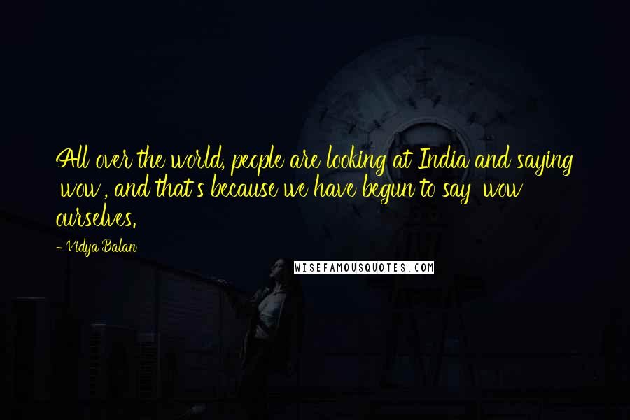 Vidya Balan Quotes: All over the world, people are looking at India and saying 'wow', and that's because we have begun to say 'wow' ourselves.