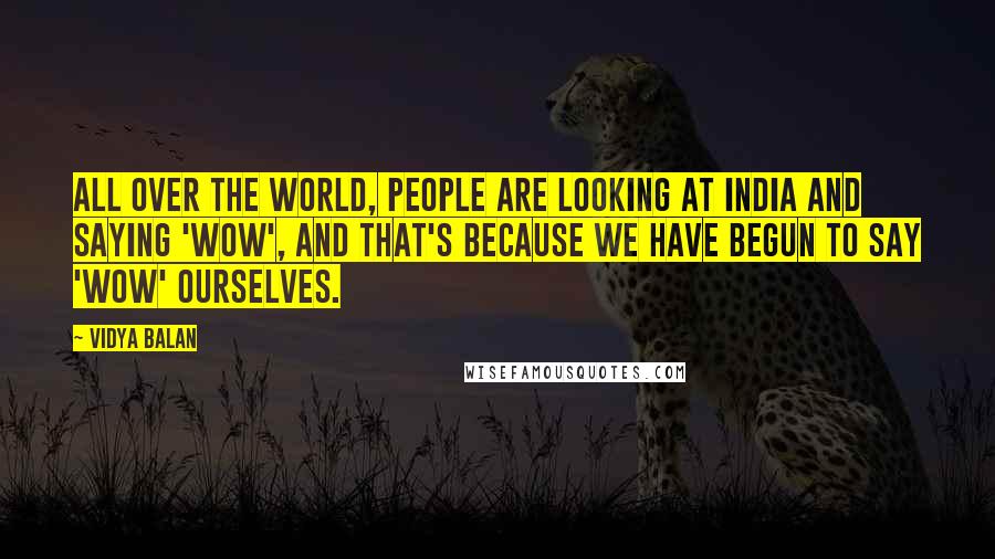 Vidya Balan Quotes: All over the world, people are looking at India and saying 'wow', and that's because we have begun to say 'wow' ourselves.