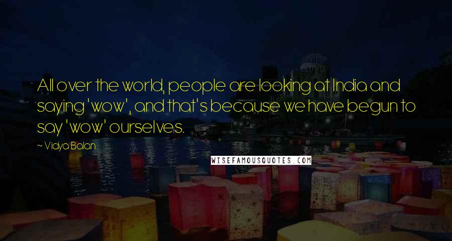 Vidya Balan Quotes: All over the world, people are looking at India and saying 'wow', and that's because we have begun to say 'wow' ourselves.