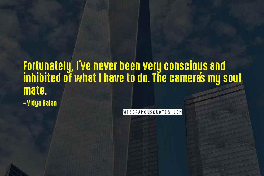 Vidya Balan Quotes: Fortunately, I've never been very conscious and inhibited of what I have to do. The camera's my soul mate.