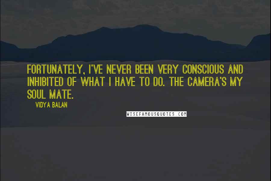 Vidya Balan Quotes: Fortunately, I've never been very conscious and inhibited of what I have to do. The camera's my soul mate.