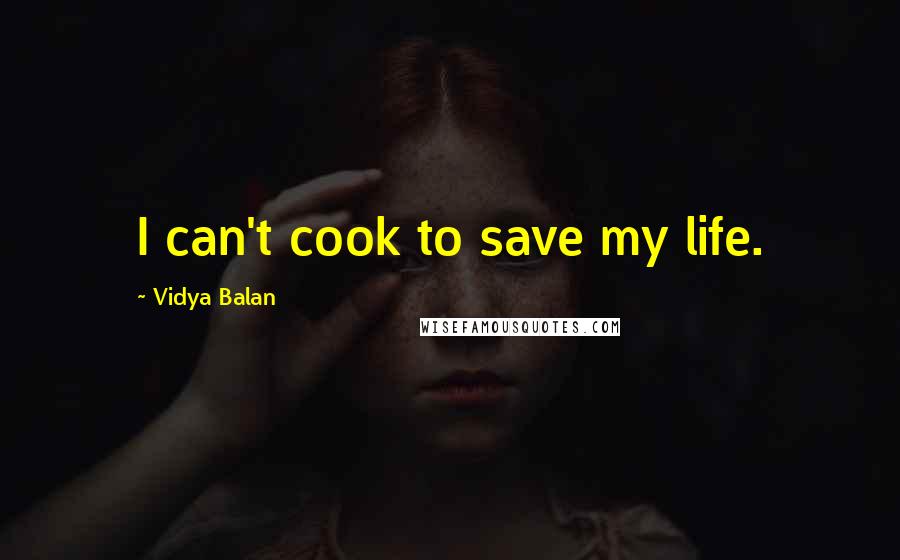 Vidya Balan Quotes: I can't cook to save my life.