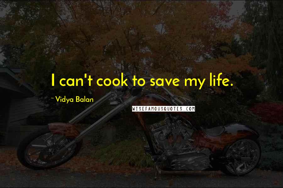 Vidya Balan Quotes: I can't cook to save my life.