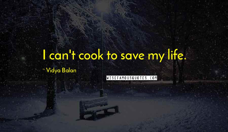 Vidya Balan Quotes: I can't cook to save my life.