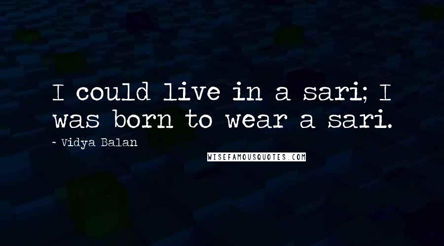 Vidya Balan Quotes: I could live in a sari; I was born to wear a sari.
