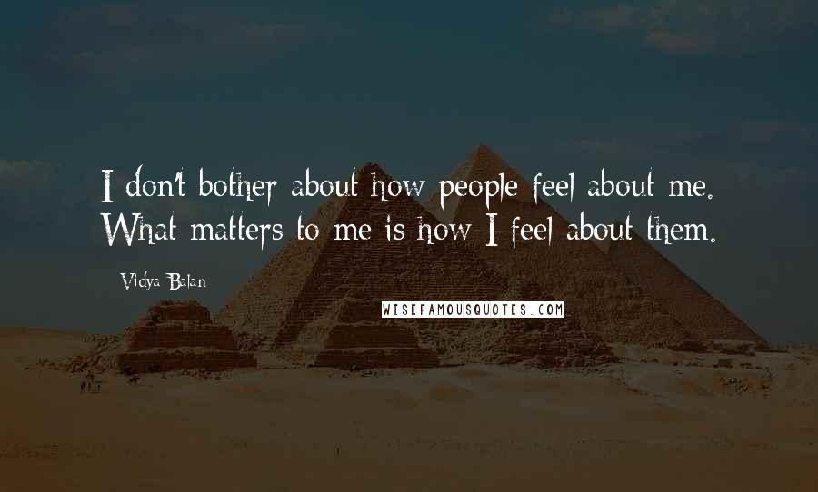 Vidya Balan Quotes: I don't bother about how people feel about me. What matters to me is how I feel about them.