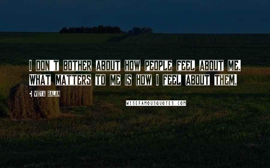 Vidya Balan Quotes: I don't bother about how people feel about me. What matters to me is how I feel about them.