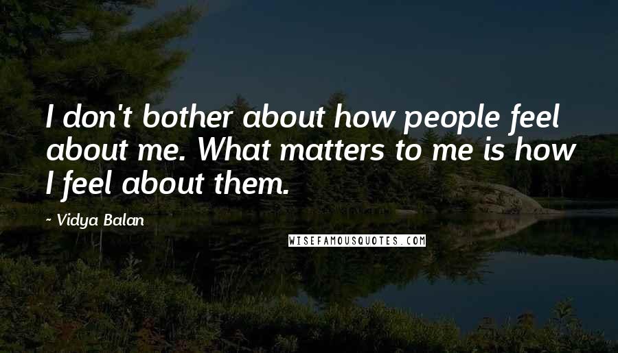 Vidya Balan Quotes: I don't bother about how people feel about me. What matters to me is how I feel about them.