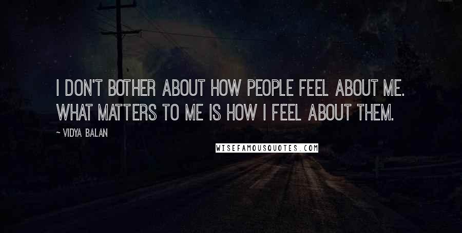 Vidya Balan Quotes: I don't bother about how people feel about me. What matters to me is how I feel about them.