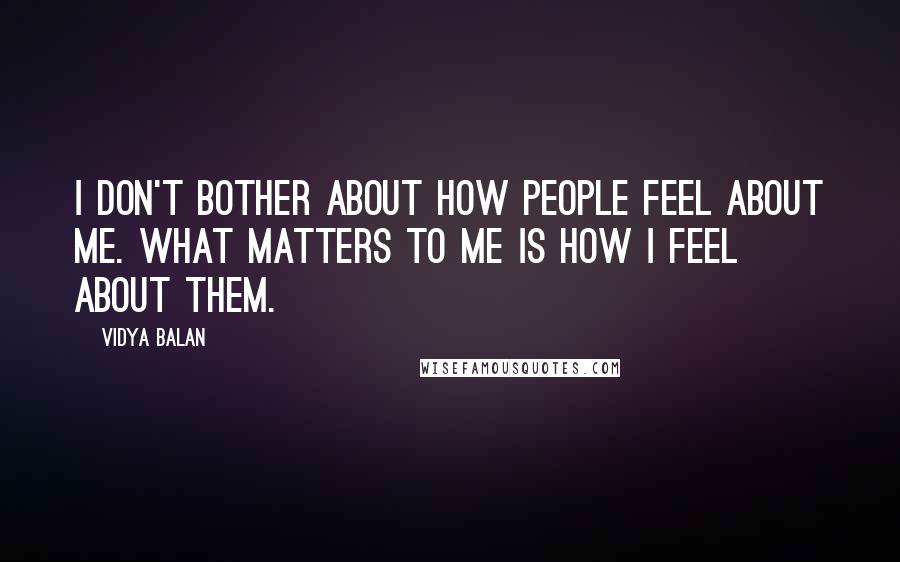 Vidya Balan Quotes: I don't bother about how people feel about me. What matters to me is how I feel about them.