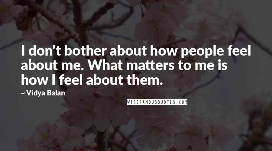 Vidya Balan Quotes: I don't bother about how people feel about me. What matters to me is how I feel about them.