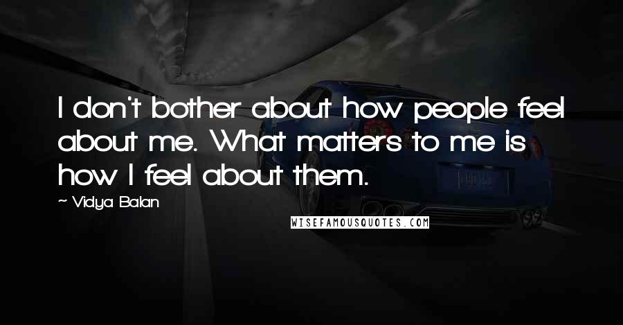 Vidya Balan Quotes: I don't bother about how people feel about me. What matters to me is how I feel about them.