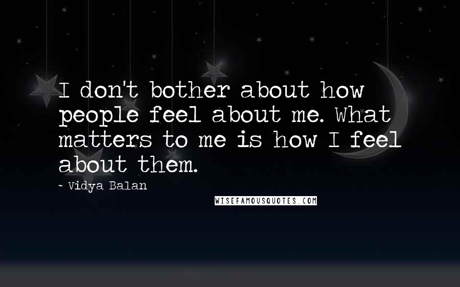 Vidya Balan Quotes: I don't bother about how people feel about me. What matters to me is how I feel about them.