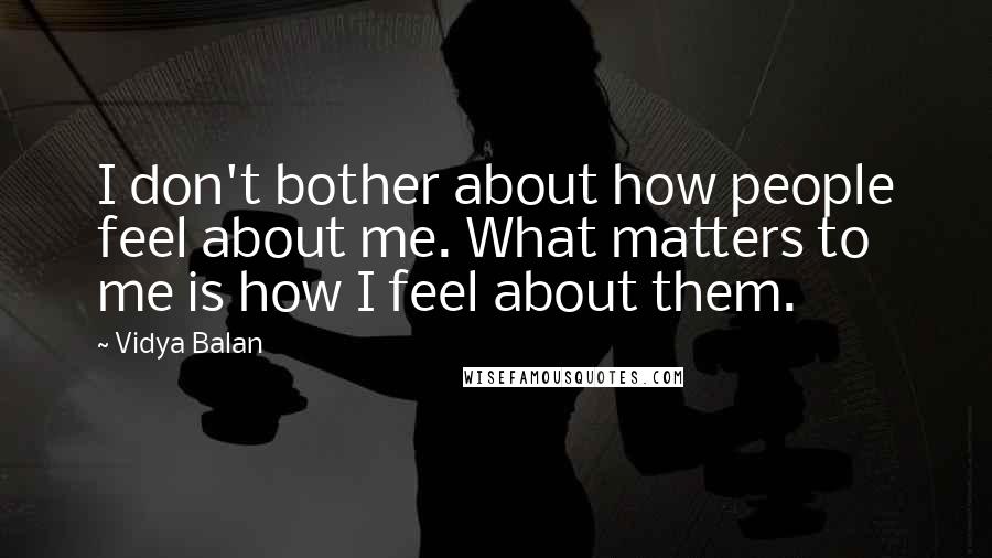 Vidya Balan Quotes: I don't bother about how people feel about me. What matters to me is how I feel about them.