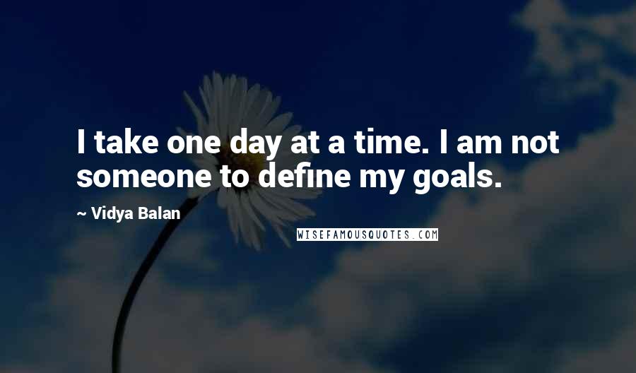 Vidya Balan Quotes: I take one day at a time. I am not someone to define my goals.