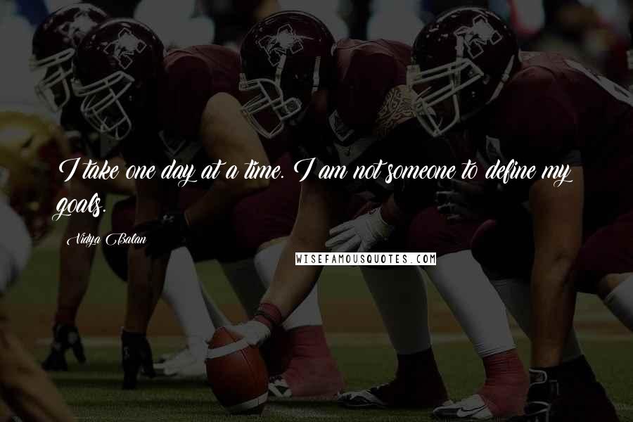 Vidya Balan Quotes: I take one day at a time. I am not someone to define my goals.