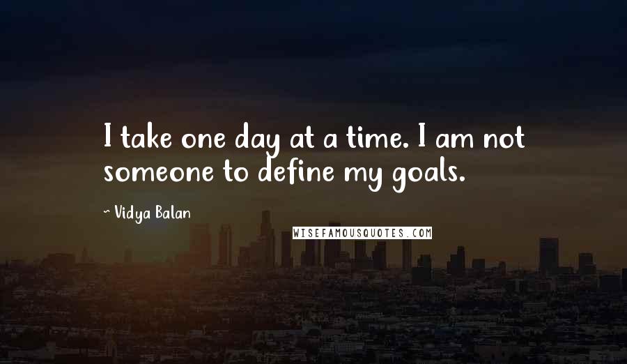 Vidya Balan Quotes: I take one day at a time. I am not someone to define my goals.