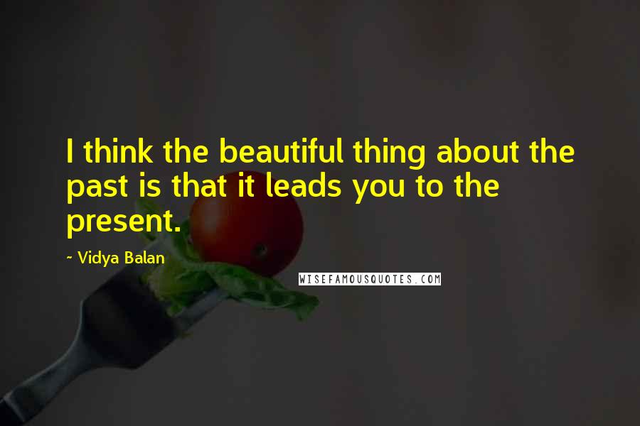 Vidya Balan Quotes: I think the beautiful thing about the past is that it leads you to the present.